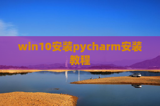 win10安装pycharm安装教程 win10安装pycharm安装教程